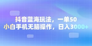 (13729期)抖音蓝海玩法,一单50,小白手机无脑操作,日入3000+-湘创网