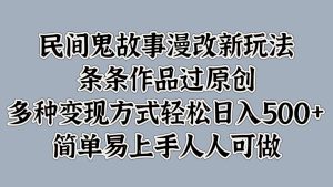 民间鬼故事漫改新玩法,条条作品过原创,多种变现方式轻松日入500+简单易上手人人可做-湘创网