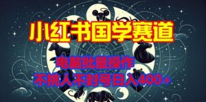 小红书国学赛道,电脑批量操作,不挑人不封号日入4张-湘创网