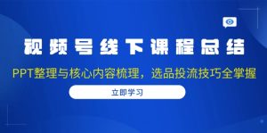 (13743期)视频号线下课程总结:PPT整理与核心内容梳理,选品投流技巧全掌握-湘创网