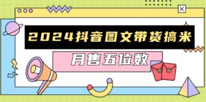 (13299期)2024抖音图文带货搞米:快速起号与破播放方法,助力销量飙升,月售五位数-湘创网