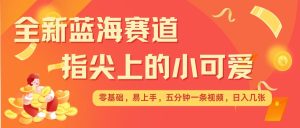 最新蓝海赛道,指尖上的小可爱,几分钟一条治愈系视频,日入几张,矩阵操作收益翻倍-湘创网