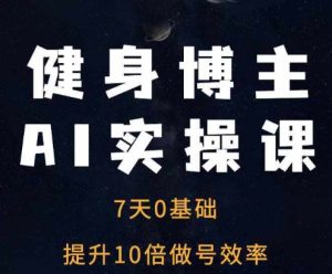 健身博主AI实操课——7天从0到1提升10倍做号效率-湘创网