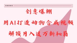 创意爆棚,用AI打造动物合成视频,解锁月入过万新秘籍-湘创网