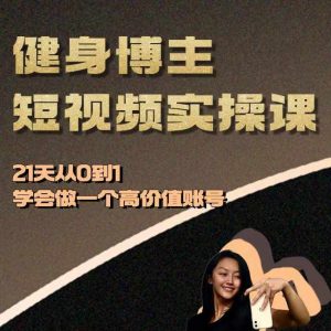 健身博主短视频实操课——21天从0到1学会做一个高价值账号-湘创网