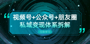 (13174期)视频号+公众号+朋友圈私域变现体系拆解,全体平台流量枯竭下的应对策略-湘创网