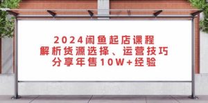 2024闲鱼起店课程:解析货源选择、运营技巧,分享年售10W+经验-湘创网