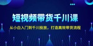 (13830期)短视频带货千川课,从小白入门到千川投放,打造高效带货流程-湘创网