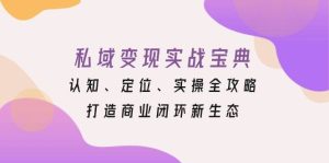 私域变现实战宝典:认知、定位、实操全攻略,打造商业闭环新生态-湘创网