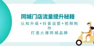 同城门店流量提升秘籍:认知升级+抖音运营+视频制作,打造火爆同城品牌-湘创网