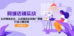 同城店铺实战:五步精准定位,从店铺选址到推广策略,打造火爆店铺-湘创网