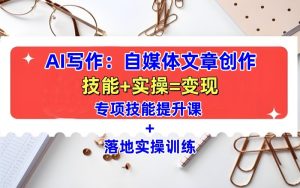 AI写作:自媒体文章创作全方位教学课,技能提升+实操训练-湘创网