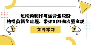 短视频制作与运营全攻略:拍摄剪辑全流程,带你0到1做流量变现-湘创网