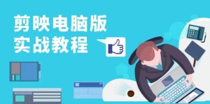(13248期)剪映电脑版实战教程,0基础打造短视频剪辑高手,详解功能、工具与实操案例-湘创网