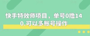 快手特效师项目,单号0撸140,可以多账号操作【揭秘】-湘创网