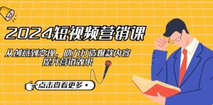 (12846期)2024短视频-营销课:从创意到变现,助力打造爆款内容,提升营销效果-湘创网