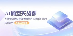 (13790期)AI 雕塑实战课,从基础到高级,掌握AI雕塑软件实操及技巧应用,成为高手-湘创网