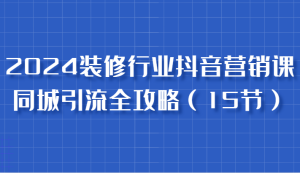 2024装修行业抖音营销课,同城引流全攻略,跟实战家学获客,成为数据驱动的营销专家-湘创网