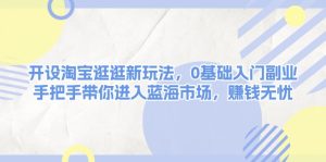 (13870期)开设淘宝逛逛新玩法,0基础入门副业,手把手带你进入蓝海市场,赚钱无忧-湘创网
