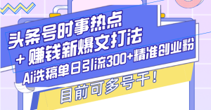 (13782期)头条号时事热点+赚钱新爆文打法,Ai洗稿单日引流300+精准创业粉,目前...-湘创网