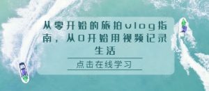从零开始的旅拍vlog指南,从0开始用视频记录生活-湘创网
