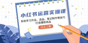 小红书运营实操课,系统学习开店、选品、笔记制作等技巧,打造爆款商品-湘创网