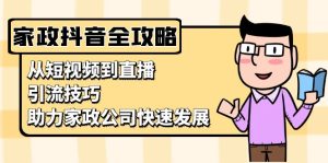 (13379期)家政抖音运营指南:从短视频到直播,引流技巧,助力家政公司快速发展-湘创网