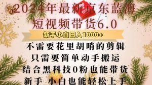 最新京东蓝海短视频带货6.0.不需要花里胡哨的剪辑只需要简单动手搬运结合黑科技0粉也能带货【揭秘】-湘创网