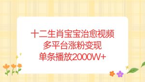 (13837期)十二生肖宝宝治愈视频,多平台涨粉变现,单条播放2000W+-湘创网