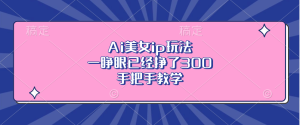 (13286期)Ai美女ip玩法,一睁眼已经挣了300,手把手教学-湘创网