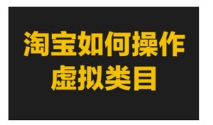 淘宝如何操作虚拟类目,淘宝虚拟类目玩法实操教程-湘创网