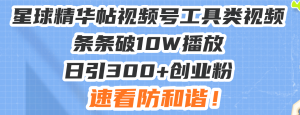 (13643期)星球精华帖视频号工具类视频条条破10W播放日引300+创业粉,速看防和谐!-湘创网