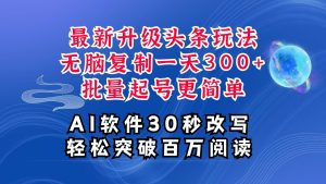 AI头条最新玩法,复制粘贴单号搞个300+,批量起号随随便便一天四位数,超详细课程-湘创网