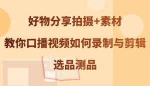 好物分享拍摄+素材,教你口播视频如何录制与剪辑,选品测品-湘创网