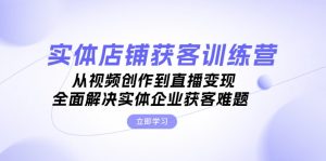 (13161期)实体店铺获客特训营:从视频创作到直播变现,全面解决实体企业获客难题-湘创网