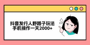 (12929期)抖音发行人野路子玩法,手机操作一天2000+-湘创网
