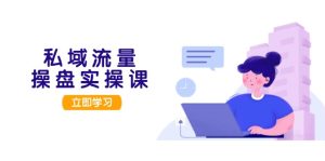 (13249期)私域流量操盘实操课,从用户调研到成交变现,打造可落地的私域引流策略-湘创网