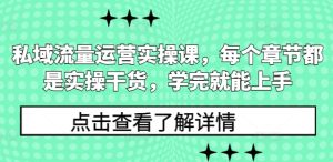 私域流量运营实操课,每个章节都是实操干货,学完就能上手-湘创网