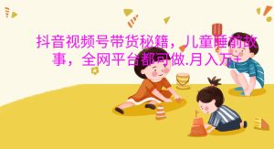 抖音视频号带货秘籍,儿童睡前故事,全网平台都可做.月入万+-湘创网