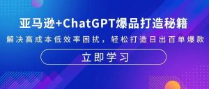 亚马逊+ChatGPT爆品打造秘籍:解决高成本低效率困扰 轻松打造日出百单爆款-湘创网
