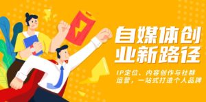 (13511期)自媒体创业新路径:IP定位、内容创作与社群运营,一站式打造个人品牌-湘创网