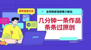 全网独家短剧暴力搬运,几分钟一条作品条条过原创,多种变现方式【揭秘】-湘创网