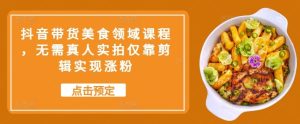抖音带货美食领域课程,无需真人实拍仅靠剪辑实现涨粉-湘创网
