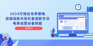 (13633期)2024万相台无界策略,店铺选款与低价盈选款方法,电商运营必备技能-湘创网