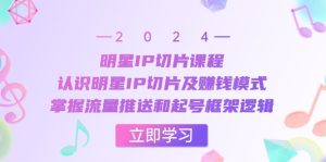 (13072期)明星IP切片课程:认识明星IP切片及赚钱模式,掌握流量推送和起号框架逻辑-湘创网