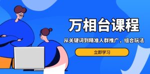 (13595期)万相台课程:从关键词到精准人群推广,组合玩法高效应对多场景电商营销...-湘创网