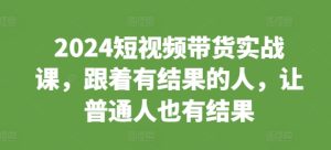 2024短视频带货实战课,跟着有结果的人,让普通人也有结果-湘创网