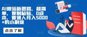 AI搬运新思路,超简单,复制粘贴,0成本,普通人月入5000+的小副业-湘创网
