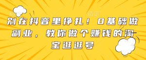 别在抖音里挣扎!0基础做副业,教你做个赚钱的淘宝逛逛号-湘创网