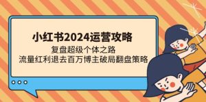 (13194期)小红书2024运营攻略:复盘超级个体之路 流量红利退去百万博主破局翻盘-湘创网